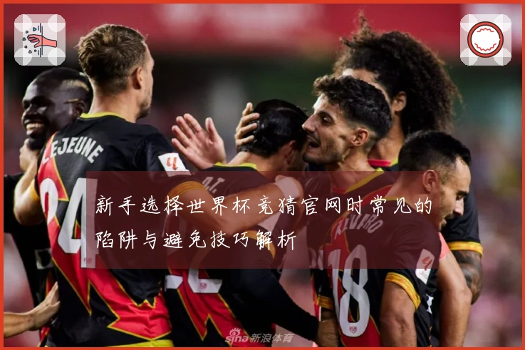 新手选择世界杯竞猜官网时常见的陷阱与避免技巧解析