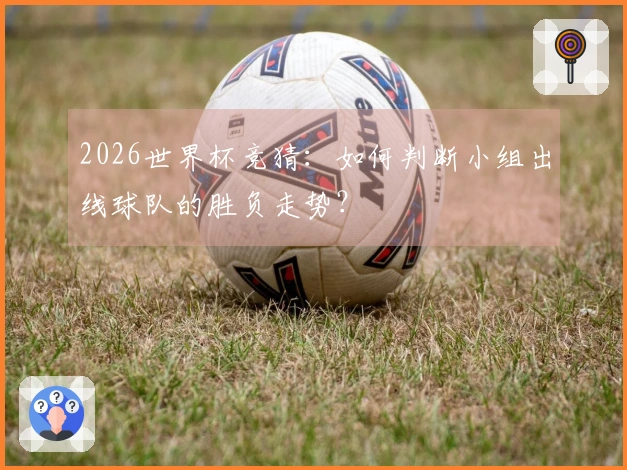2026世界杯竞猜：如何判断小组出线球队的胜负走势？