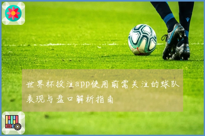 世界杯投注app使用前需关注的球队表现与盘口解析指南