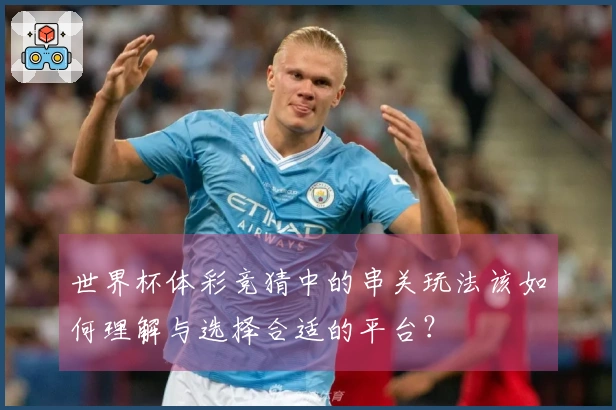 世界杯体彩竞猜中的串关玩法该如何理解与选择合适的平台?