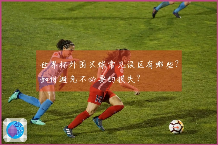 世界杯外围买球常见误区有哪些？如何避免不必要的损失？