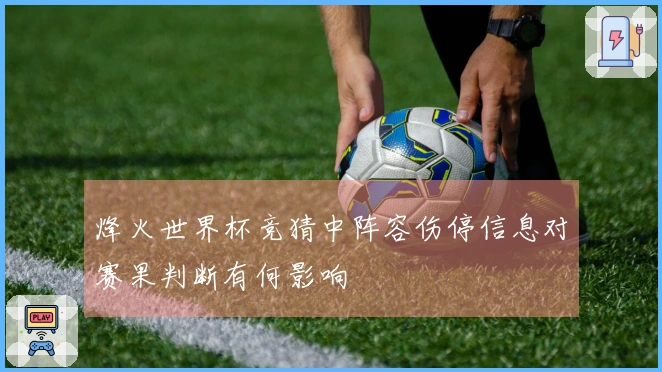 烽火世界杯竞猜中阵容伤停信息对赛果判断有何影响