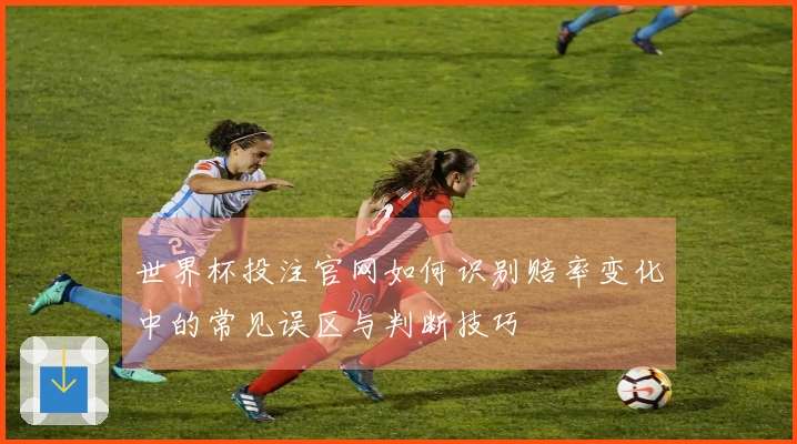 世界杯投注官网如何识别赔率变化中的常见误区与判断技巧