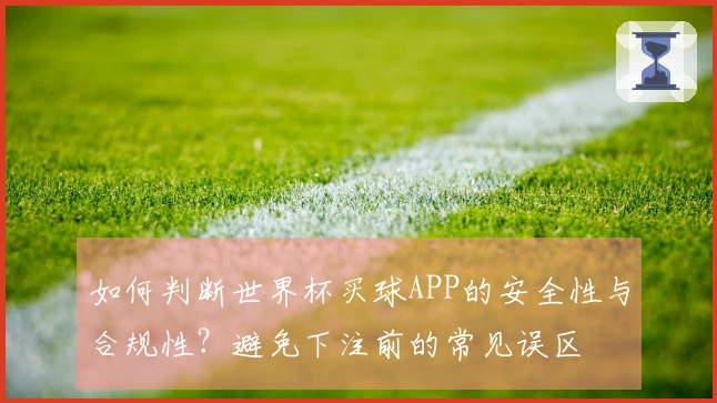 如何判断世界杯买球APP的安全性与合规性？避免下注前的常见误区