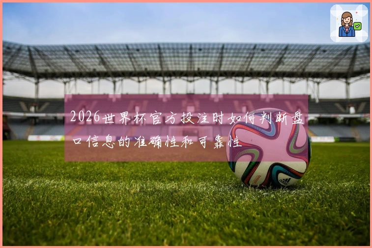 2026世界杯官方投注时如何判断盘口信息的准确性和可靠性